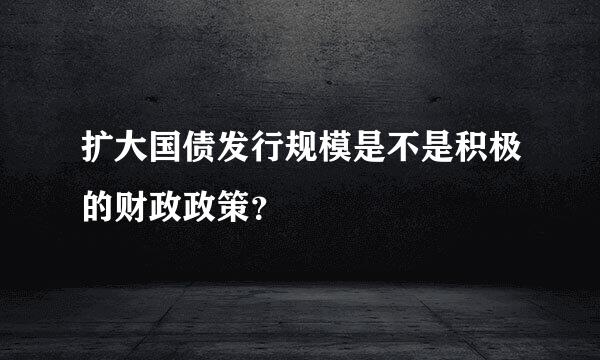 扩大国债发行规模是不是积极的财政政策？