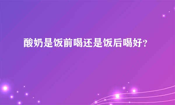 酸奶是饭前喝还是饭后喝好？