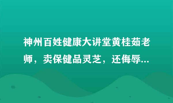 神州百姓健康大讲堂黄桂茹老师，卖保健品灵芝，还侮辱不买的人，是诈