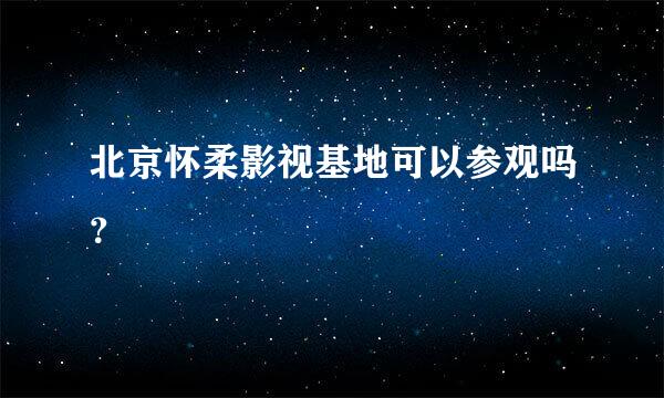 北京怀柔影视基地可以参观吗？