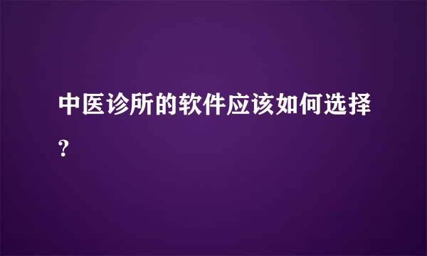 中医诊所的软件应该如何选择？