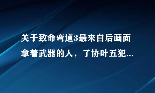 关于致命弯道3最来自后画面拿着武器的人，了协叶五犯根介解这电影的进