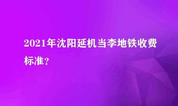 2021年沈阳延机当李地铁收费标准？