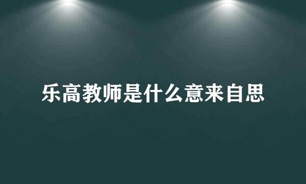 乐高教师是什么意来自思