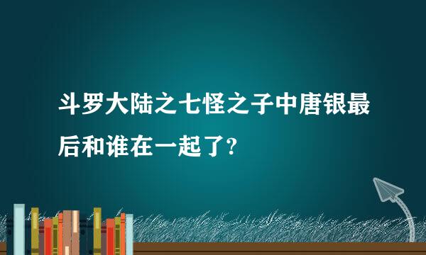 斗罗大陆之七怪之子中唐银最后和谁在一起了?