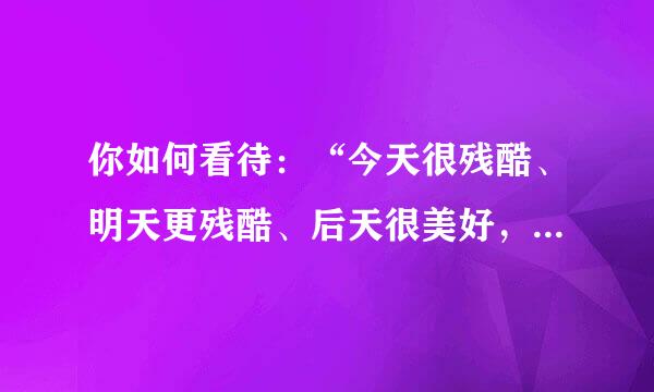 你如何看待：“今天很残酷、明天更残酷、后天很美好，绝大多数人都死在明天晚？”上？