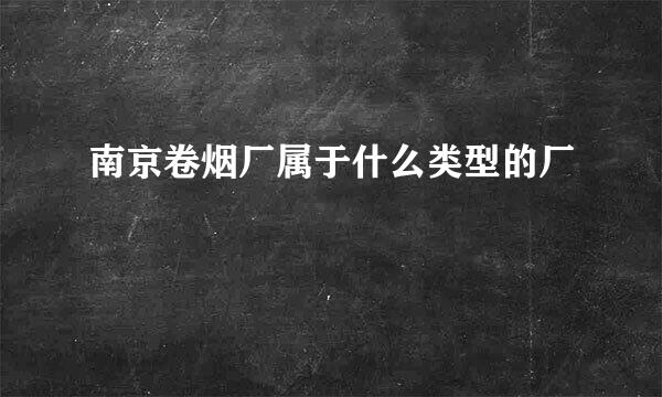 南京卷烟厂属于什么类型的厂