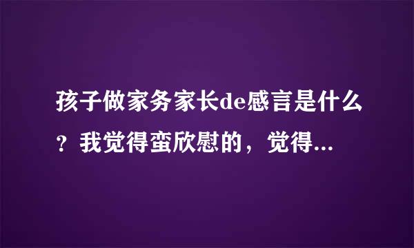 孩子做家务家长de感言是什么？我觉得蛮欣慰的，觉得小孩懂事了。