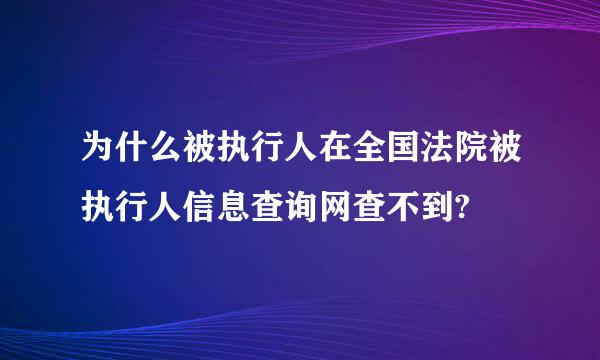 为什么被执行人在全国法院被执行人信息查询网查不到?