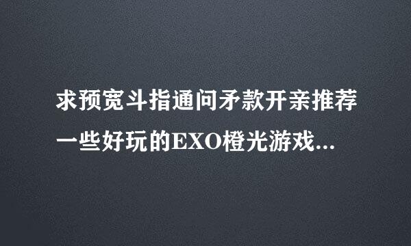 求预宽斗指通问矛款开亲推荐一些好玩的EXO橙光游戏，要完结并且不需要鲜花买剧情的