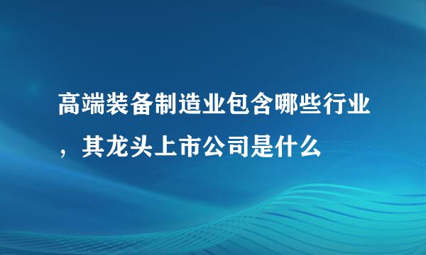 高端装备制造业包含哪些行业，其龙头上市公司是什么