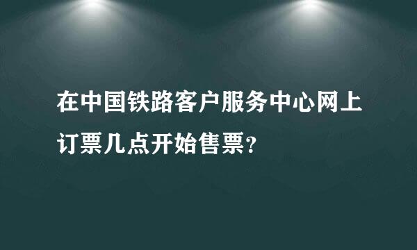 在中国铁路客户服务中心网上订票几点开始售票？