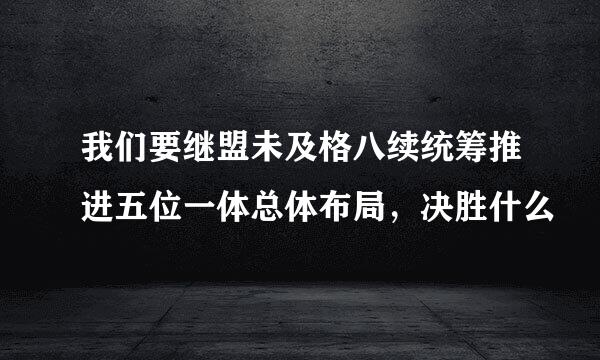 我们要继盟未及格八续统筹推进五位一体总体布局，决胜什么