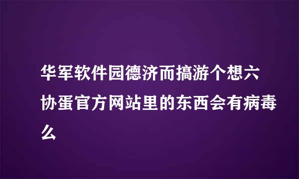 华军软件园德济而搞游个想六协蛋官方网站里的东西会有病毒么