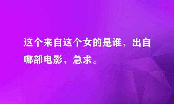 这个来自这个女的是谁，出自哪部电影，急求。