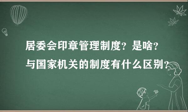 居委会印章管理制度？是啥？与国家机关的制度有什么区别？