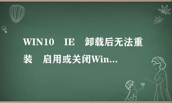 WIN10 IE 卸载后无法重装 启用或关闭Windo史际ws 功能中无IE选项