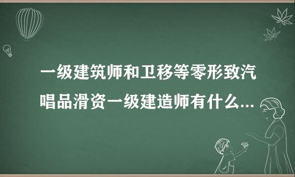 一级建筑师和卫移等零形致汽唱品滑资一级建造师有什么区别，求解答来自