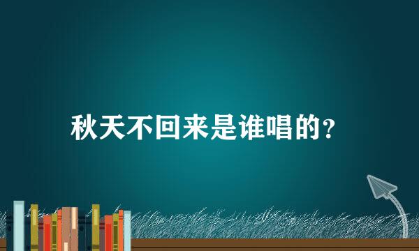 秋天不回来是谁唱的？