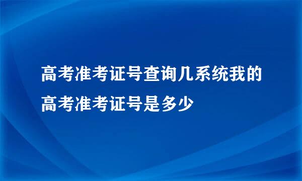 高考准考证号查询几系统我的高考准考证号是多少