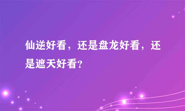 仙逆好看，还是盘龙好看，还是遮天好看？