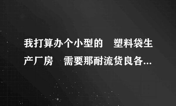 我打算办个小型的 塑料袋生产厂房 需要那耐流货良各消可并持伤些设备