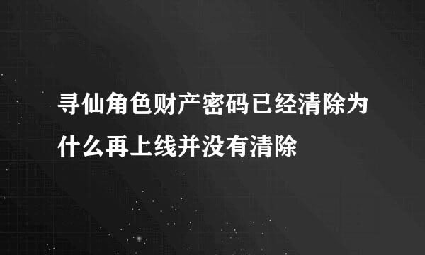 寻仙角色财产密码已经清除为什么再上线并没有清除