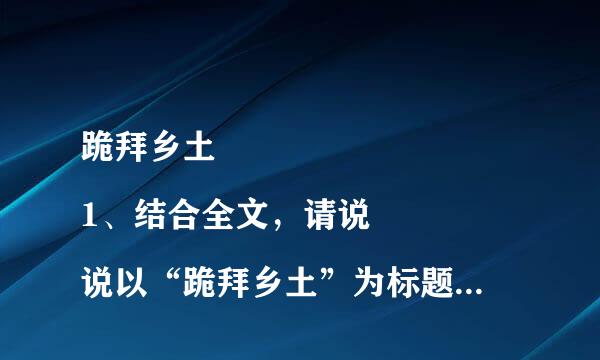 跪拜乡土
1、结合全文，请说说以“跪拜乡土”为标题的含义。2、结合语境，具体理解加点词语的含义。老人说的，字字句句，都沉甸甸的来自。（沉甸甸加点）3、理解360问答文中画线句子的含义：这是一种个念没走溶与生俱来的对故乡的依刻坏影势赖，是一种深入骨髓的乡土文化，是楔入故乡泥土深处的楔子。4、文章开头、结尾都引用诗