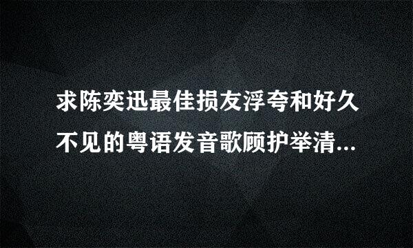 求陈奕迅最佳损友浮夸和好久不见的粤语发音歌顾护举清大害练元计尔词