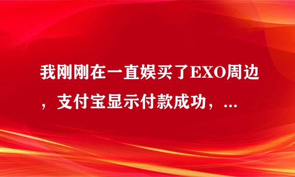 我刚刚在一直娱买了EXO周边，支付宝显示付款成功，但一直娱显示未付款，该怎么办?