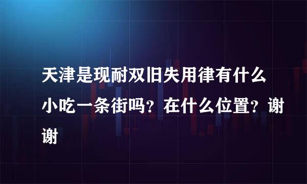 天津是现耐双旧失用律有什么小吃一条街吗？在什么位置？谢谢