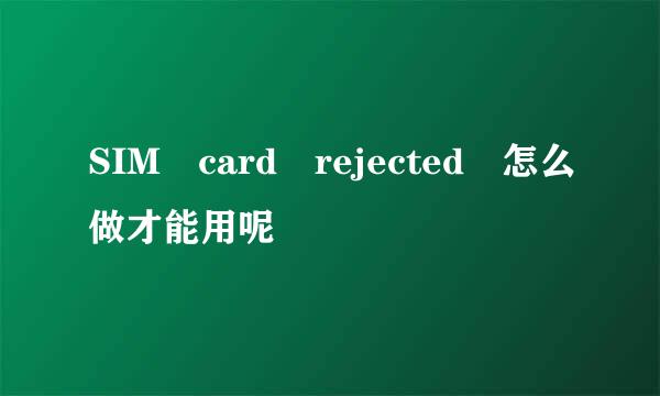 SIM card rejected 怎么做才能用呢