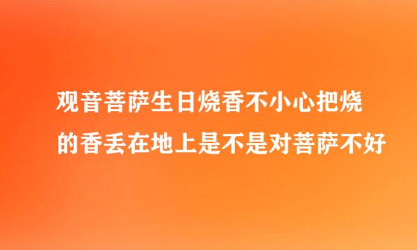 观音菩萨生日烧香不小心把烧的香丢在地上是不是对菩萨不好