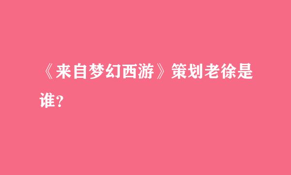 《来自梦幻西游》策划老徐是谁？