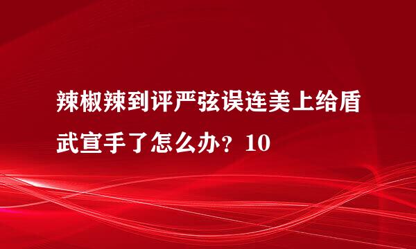 辣椒辣到评严弦误连美上给盾武宣手了怎么办？10