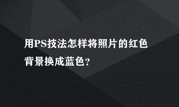 用PS技法怎样将照片的红色背景换成蓝色？