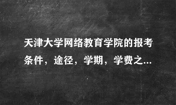 天津大学网络教育学院的报考条件，途径，学期，学费之类一系列问题，哪来自位可以给详谈下