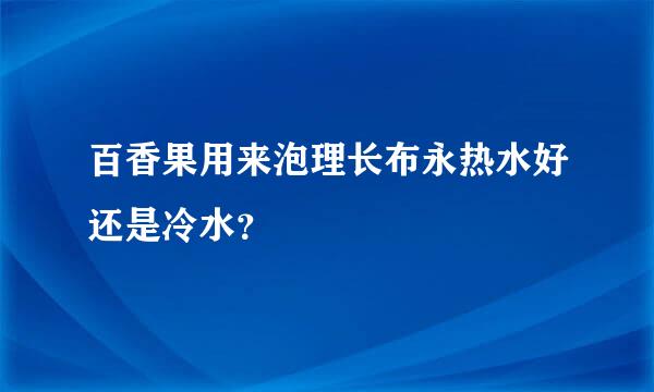 百香果用来泡理长布永热水好还是冷水？