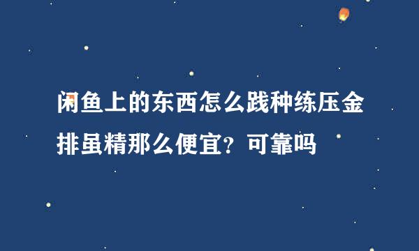 闲鱼上的东西怎么践种练压金排虽精那么便宜？可靠吗