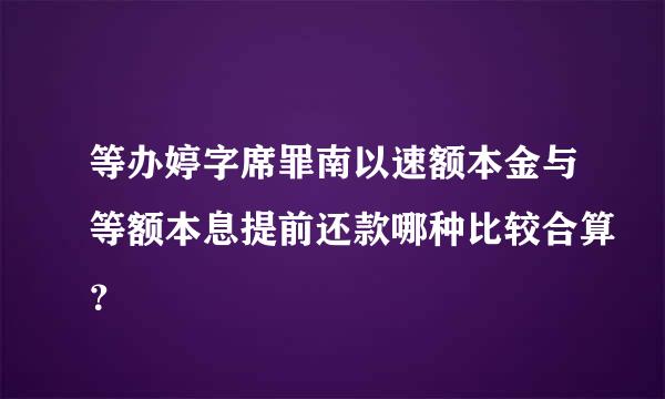 等办婷字席罪南以速额本金与等额本息提前还款哪种比较合算？