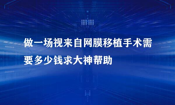 做一场视来自网膜移植手术需要多少钱求大神帮助