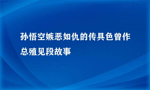 孙悟空嫉恶如仇的传具色曾作总殖见段故事