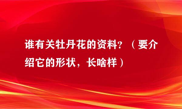 谁有关牡丹花的资料？（要介绍它的形状，长啥样）