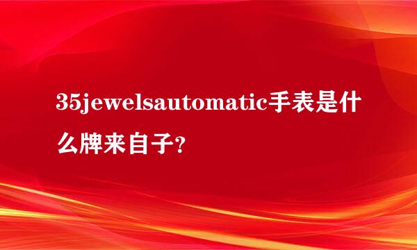 35jewelsautomatic手表是什么牌来自子？