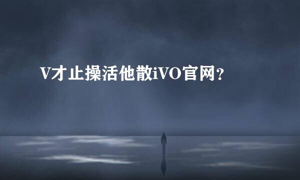 V才止操活他散iVO官网？