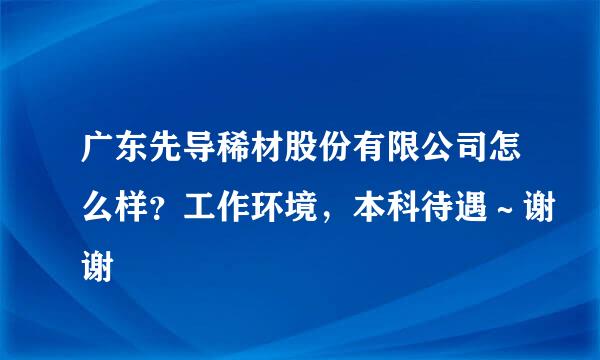 广东先导稀材股份有限公司怎么样？工作环境，本科待遇～谢谢