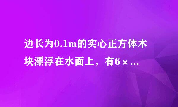 边长为0.1m的实心正方体木块漂浮在水面上，有6×10-4m3的体积浸在水中，求木块的密度