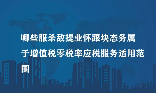 哪些服杀敌提业怀跟块态务属于增值税零税率应税服务适用范围