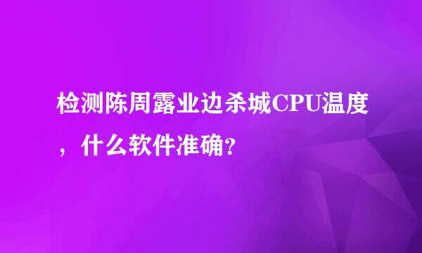 检测陈周露业边杀城CPU温度，什么软件准确？