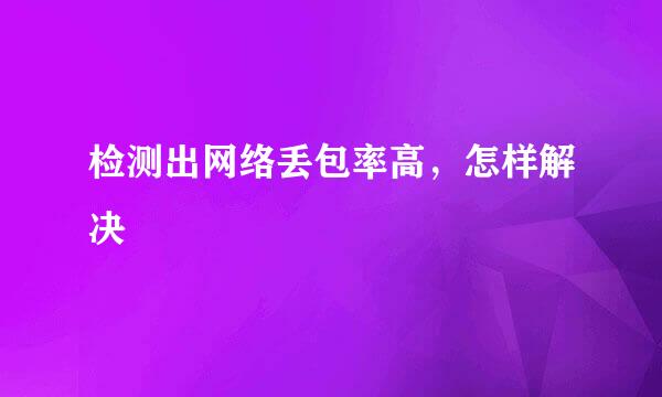 检测出网络丢包率高，怎样解决